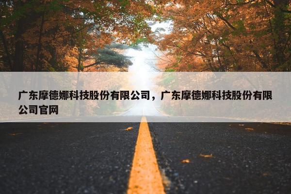 广东摩德娜科技股份有限公司，广东摩德娜科技股份有限公司官网