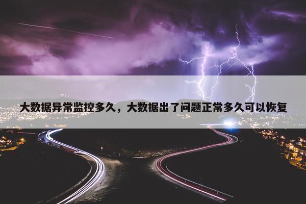 大数据异常监控多久，大数据出了问题正常多久可以恢复