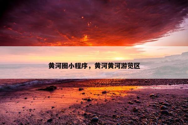 黄河圈小程序，黄河黄河游览区
