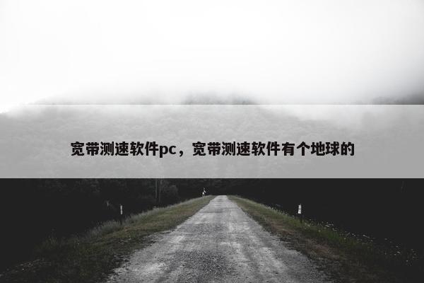 宽带测速软件pc，宽带测速软件有个地球的