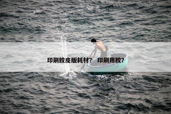 印刷胶皮版耗材？ 印刷用胶？