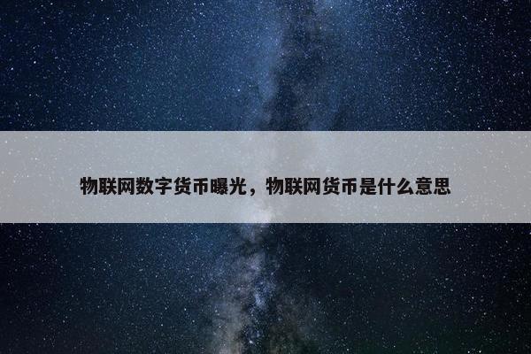 物联网数字货币曝光，物联网货币是什么意思