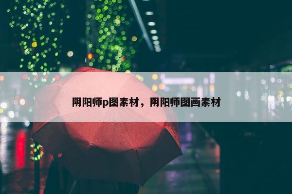 阴阳师p图素材，阴阳师图画素材