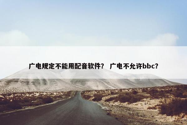 广电规定不能用配音软件？ 广电不允许bbc？