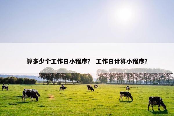算多少个工作日小程序？ 工作日计算小程序？