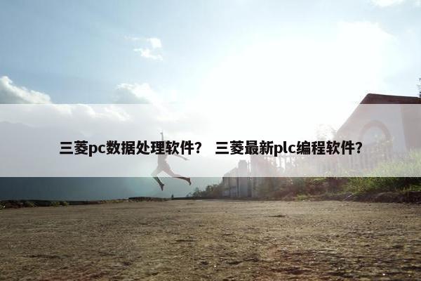 三菱pc数据处理软件？ 三菱最新plc编程软件？