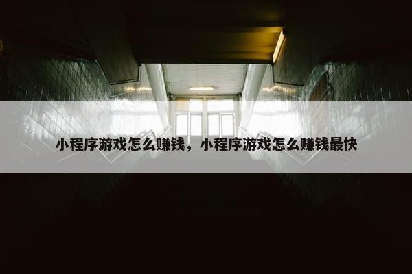 小程序游戏怎么赚钱，小程序游戏怎么赚钱最快