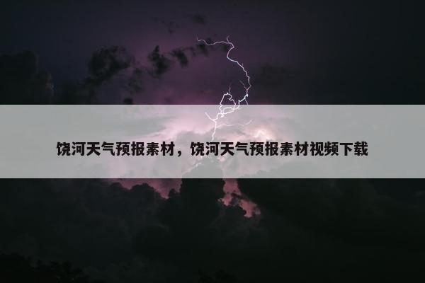 饶河天气预报素材，饶河天气预报素材视频下载