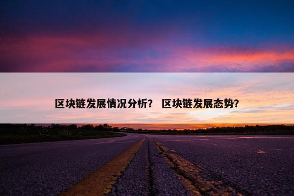 区块链发展情况分析？ 区块链发展态势？