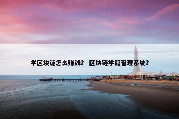 学区块链怎么赚钱？ 区块链学籍管理系统？