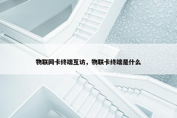 物联网卡终端互访，物联卡终端是什么