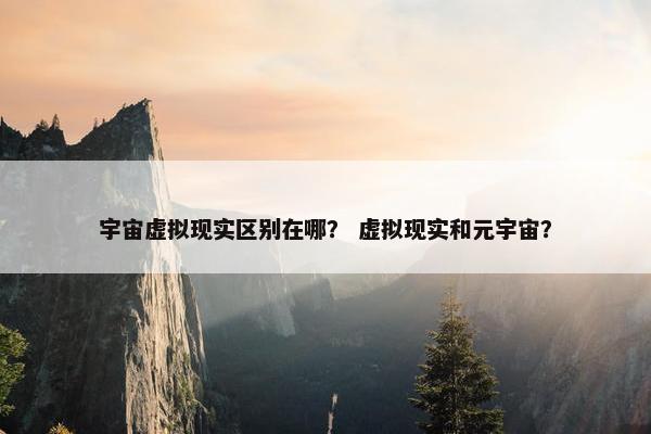 宇宙虚拟现实区别在哪？ 虚拟现实和元宇宙？