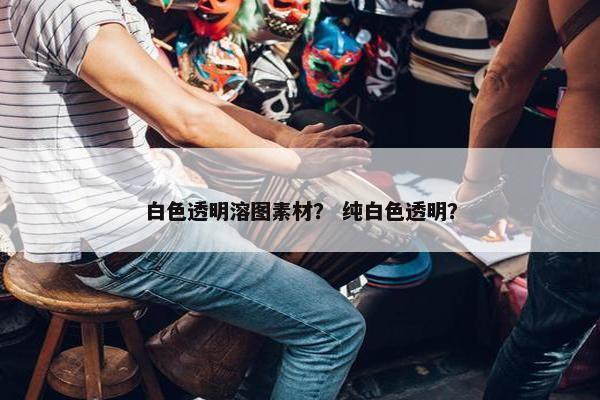 白色透明溶图素材？ 纯白色透明？