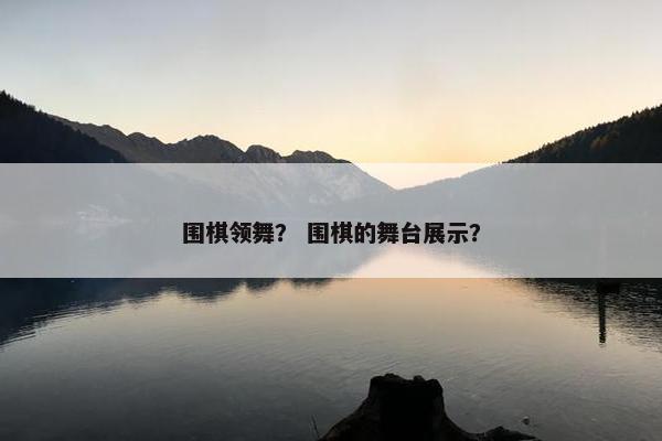围棋领舞？ 围棋的舞台展示？