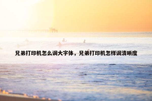 兄弟打印机怎么调大字体，兄弟打印机怎样调清晰度
