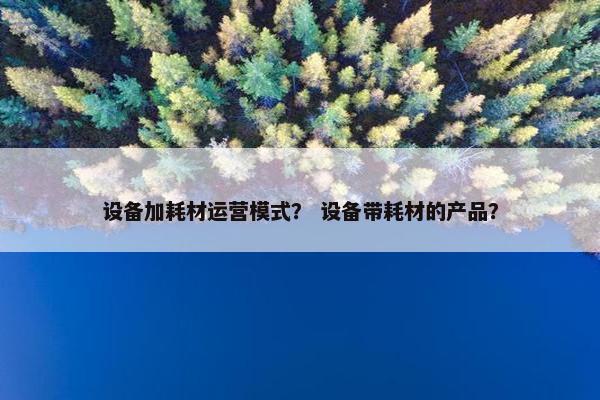 设备加耗材运营模式？ 设备带耗材的产品？
