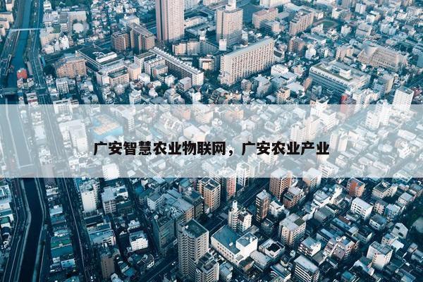 广安智慧农业物联网，广安农业产业