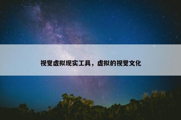 视觉虚拟现实工具，虚拟的视觉文化