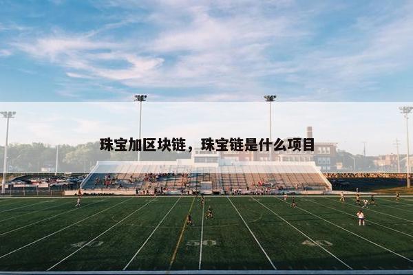 珠宝加区块链，珠宝链是什么项目