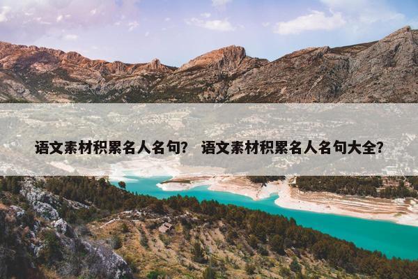 语文素材积累名人名句？ 语文素材积累名人名句大全？