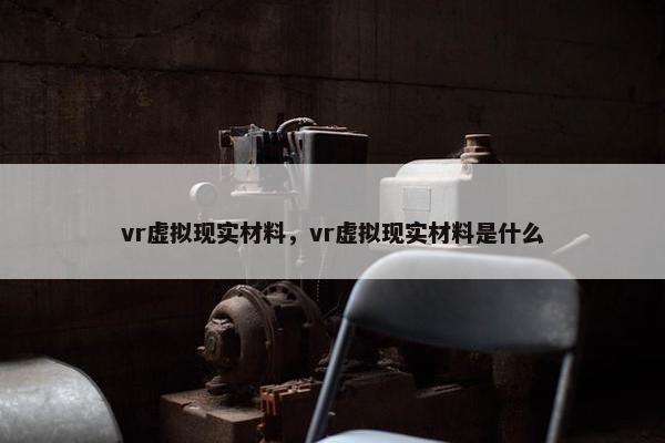 vr虚拟现实材料，vr虚拟现实材料是什么