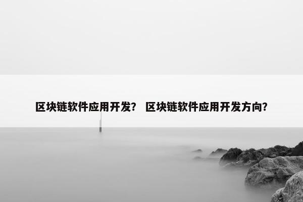 区块链软件应用开发？ 区块链软件应用开发方向？