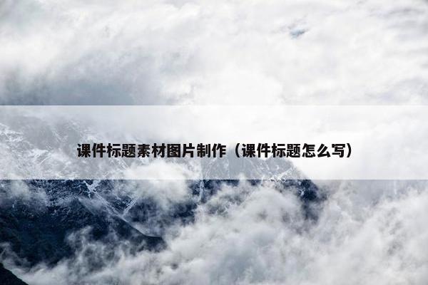 课件标题素材图片制作（课件标题怎么写）