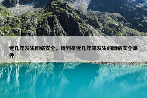 近几年发生网络安全，请列举近几年来发生的网络安全事件