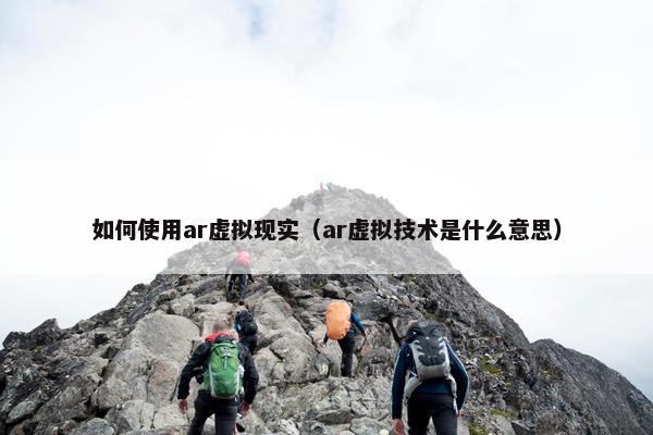 如何使用ar虚拟现实（ar虚拟技术是什么意思）