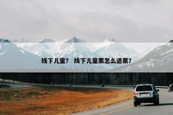 线下儿童？ 线下儿童票怎么退票？