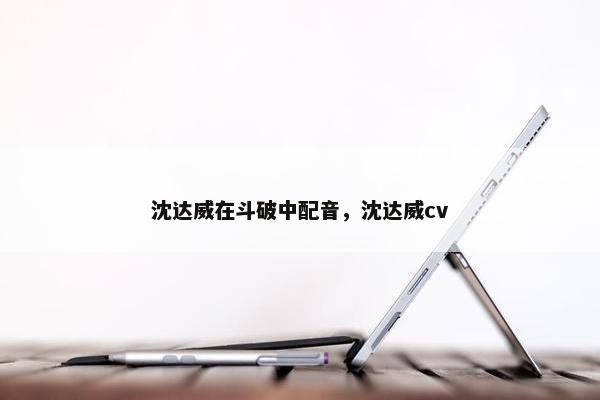 沈达威在斗破中配音，沈达威cv