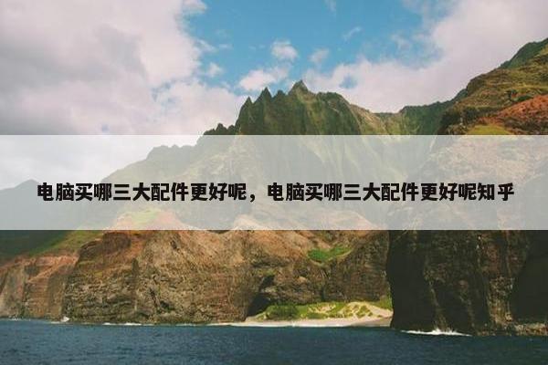 电脑买哪三大配件更好呢，电脑买哪三大配件更好呢知乎