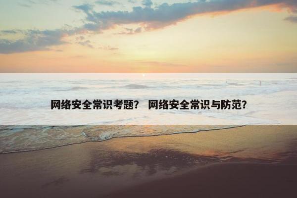 网络安全常识考题？ 网络安全常识与防范？