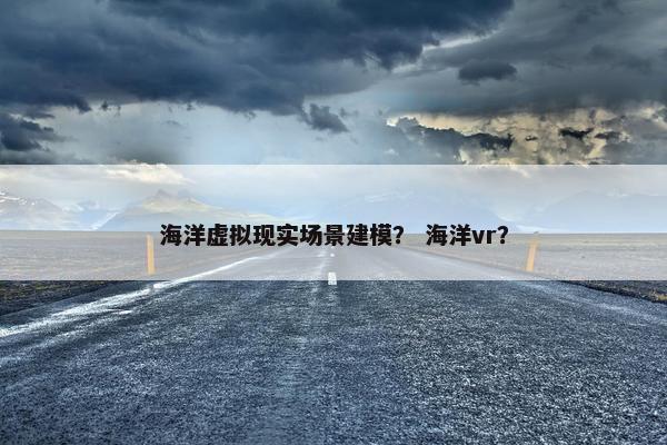 海洋虚拟现实场景建模？ 海洋vr？