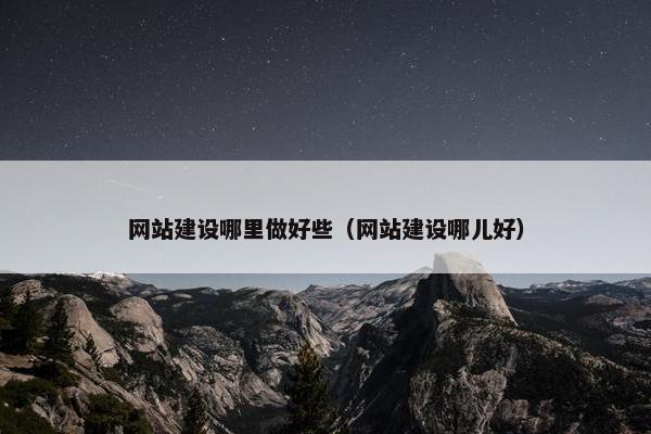网站建设哪里做好些（网站建设哪儿好）