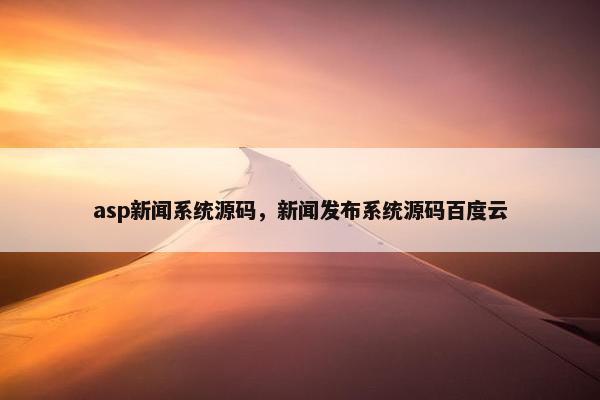 asp新闻系统源码，新闻发布系统源码百度云