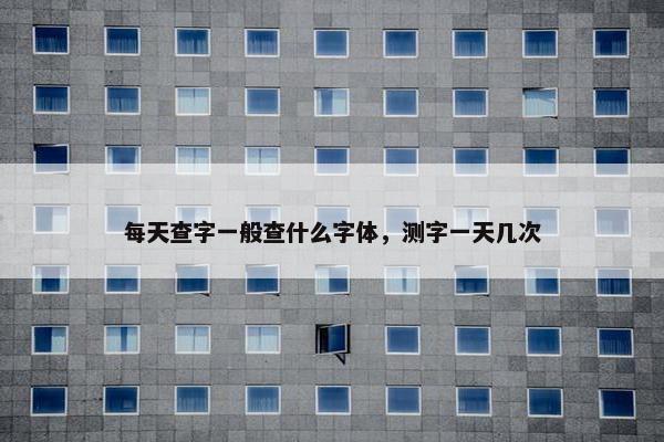 每天查字一般查什么字体，测字一天几次