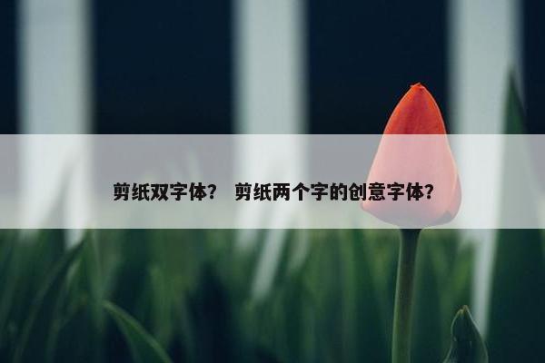剪纸双字体？ 剪纸两个字的创意字体？