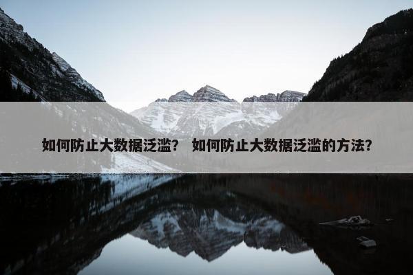 如何防止大数据泛滥？ 如何防止大数据泛滥的方法？