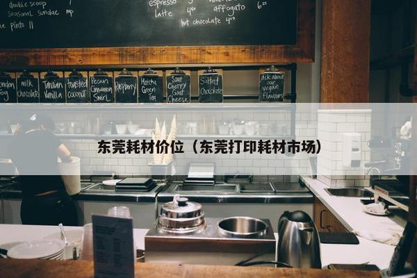东莞耗材价位（东莞打印耗材市场）