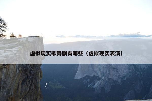 虚拟现实歌舞剧有哪些（虚拟现实表演）