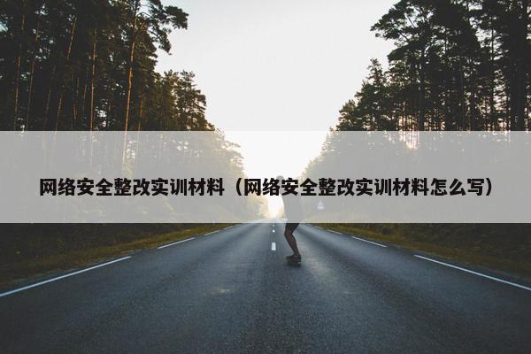 网络安全整改实训材料（网络安全整改实训材料怎么写）