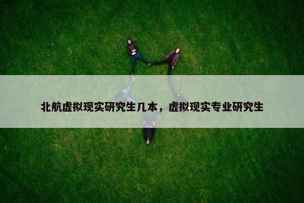 北航虚拟现实研究生几本，虚拟现实专业研究生
