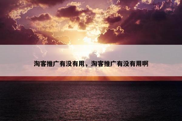 淘客推广有没有用，淘客推广有没有用啊