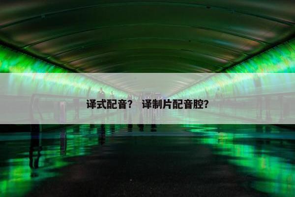 译式配音？ 译制片配音腔？