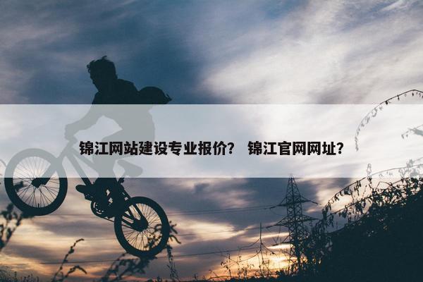 锦江网站建设专业报价？ 锦江官网网址？