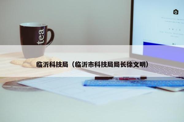 临沂科技局（临沂市科技局局长徐文明）