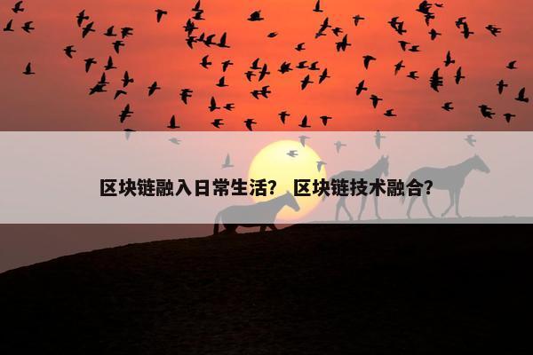 区块链融入日常生活？ 区块链技术融合？