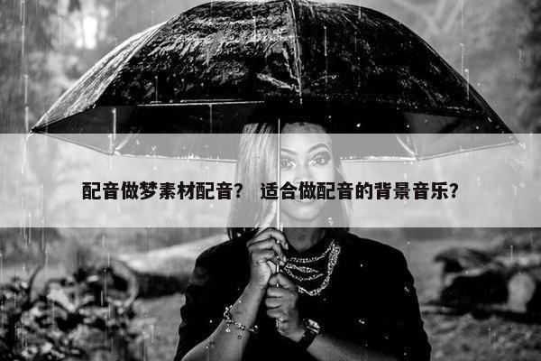 配音做梦素材配音？ 适合做配音的背景音乐？