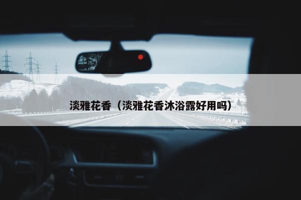 淡雅花香（淡雅花香沐浴露好用吗）